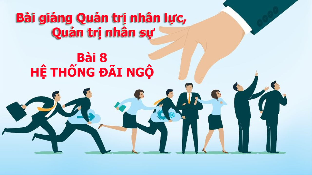 Bài giảng Quản trị nhân lực, quản trị nhân sự - Bài 8 Hệ Thống Đãi Ngộ